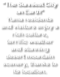 “The Sunniest City on Earth” Yuma residents and visitors enjoy a rich culture, terrific weather and stunning desert mountain scenery, thanks to its location.
